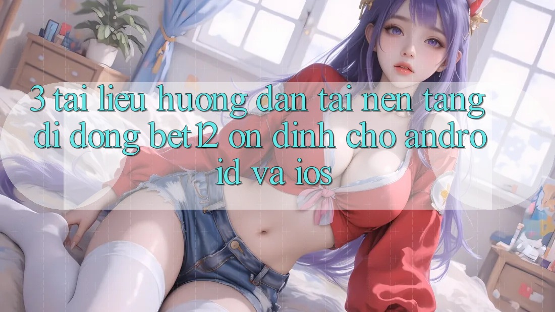 3. Tài liệu hướng dẫn Tải Nền tảng di động bet12 Ổn định Cho Android và iOS 3. Tài liệu hướng dẫn Tải Nền tảng di động bet12 Ổn định Cho Android và iOS