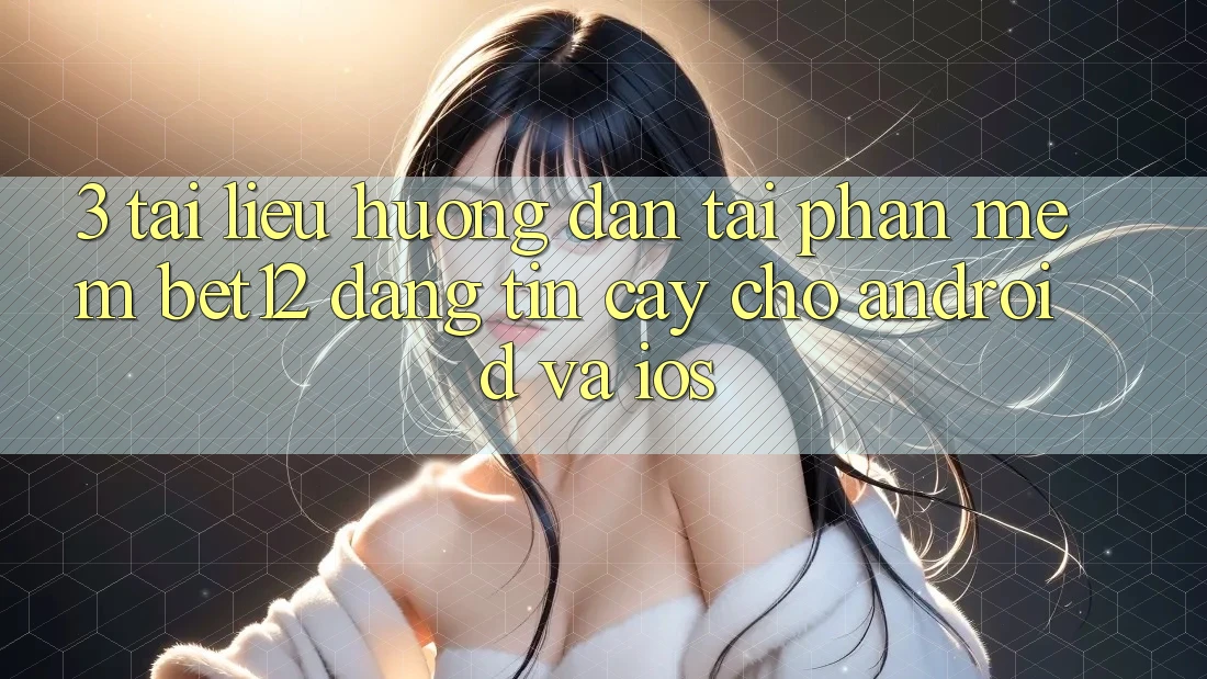 3. Tài liệu hướng dẫn Tải Phần mềm bet12 Đáng tin cậy Cho Android và iOS