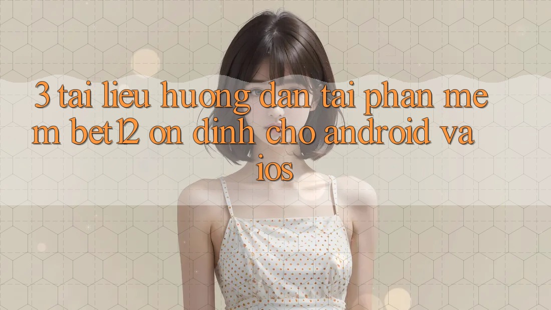 3. Tài liệu hướng dẫn Tải Phần mềm bet12 Ổn định Cho Android và iOS
