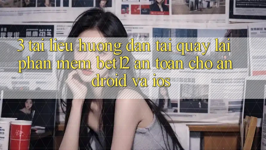 3. Tài liệu hướng dẫn Tải quay lại Phần mềm bet12 An Toàn Cho Android và iOS