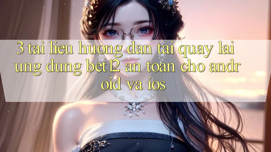 3. Tài liệu hướng dẫn Tải quay lại Ứng Dụng bet12 An Toàn Cho Android và iOS