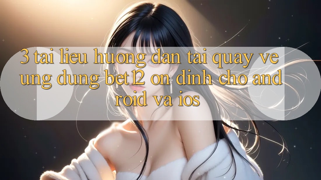3. Tài liệu hướng dẫn Tải quay về Ứng dụng bet12 Ổn định Cho Android và iOS