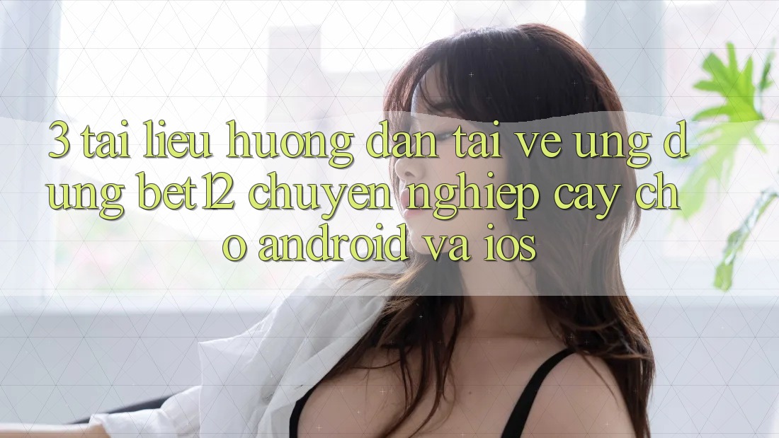 3. Tài liệu hướng dẫn Tải về Ứng Dụng bet12 Chuyên nghiệp cậy Cho Android và iOS