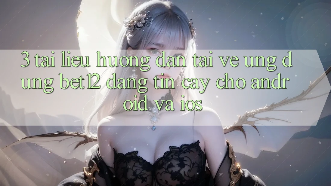 3. Tài liệu hướng dẫn Tải về Ứng Dụng bet12 Đáng tin cậy Cho Android và iOS