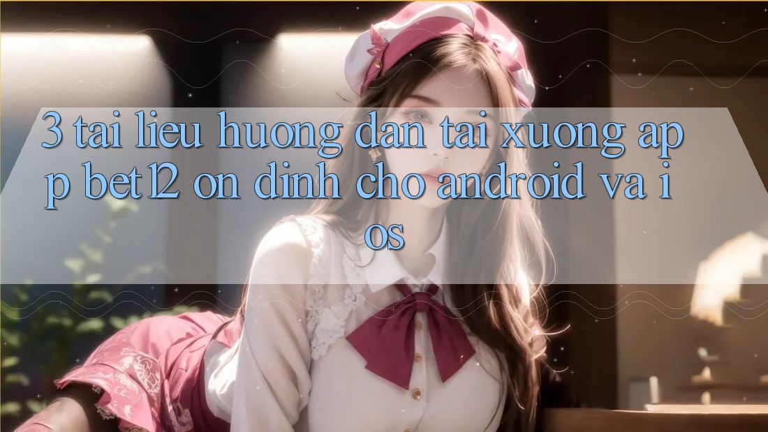 3. Tài liệu hướng dẫn Tải xuống App bet12 Ổn định Cho Android và iOS