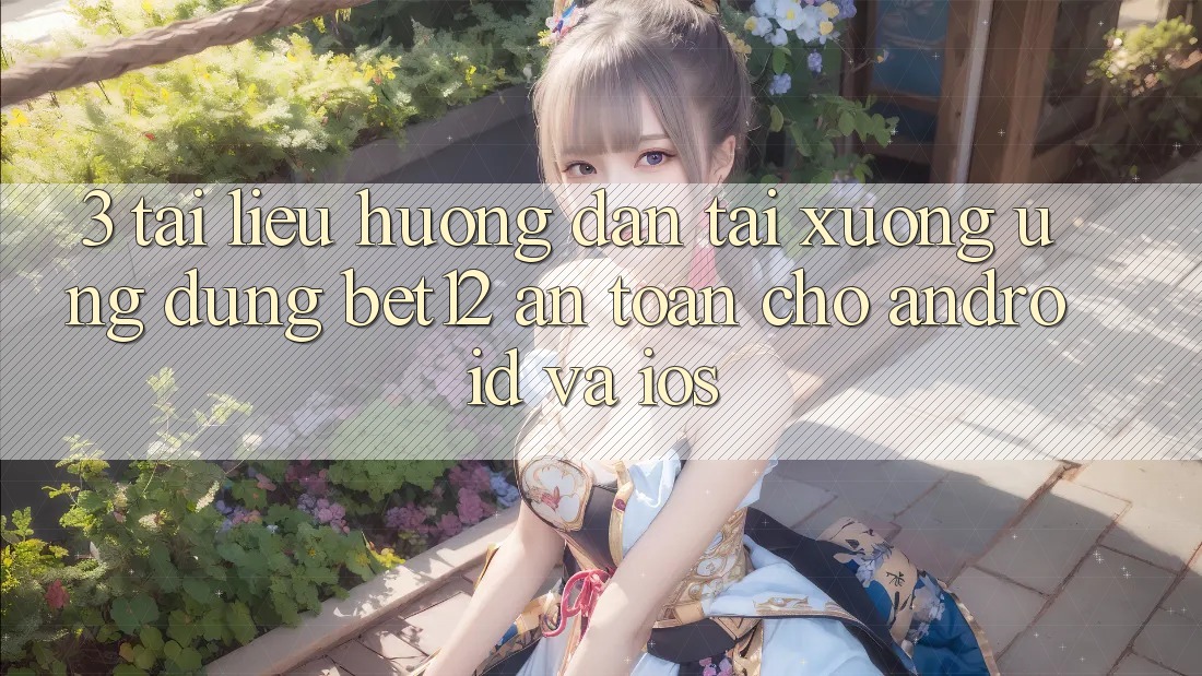 3. Tài liệu hướng dẫn Tải xuống Ứng Dụng bet12 An Toàn Cho Android và iOS