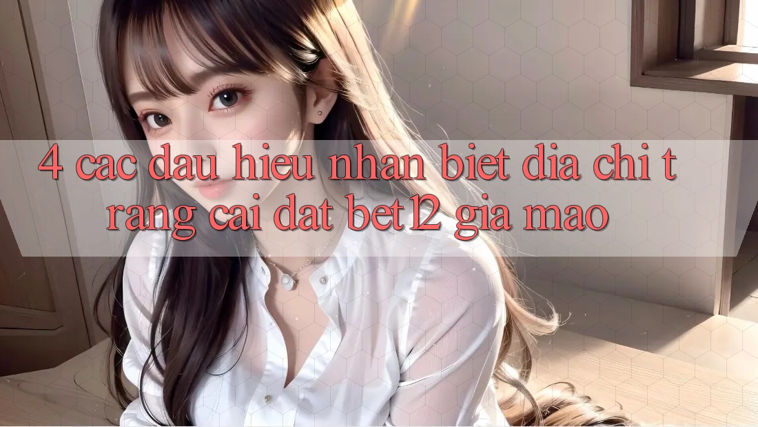 4. Các Dấu Hiệu Nhận Biết Địa chỉ trang Cài đặt bet12 Giả Mạo 4. Các Dấu Hiệu Nhận Biết Địa chỉ trang Cài đặt bet12 Giả Mạo