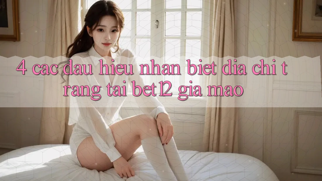4. Các Dấu Hiệu Nhận Biết Địa chỉ trang Tải bet12 Giả Mạo