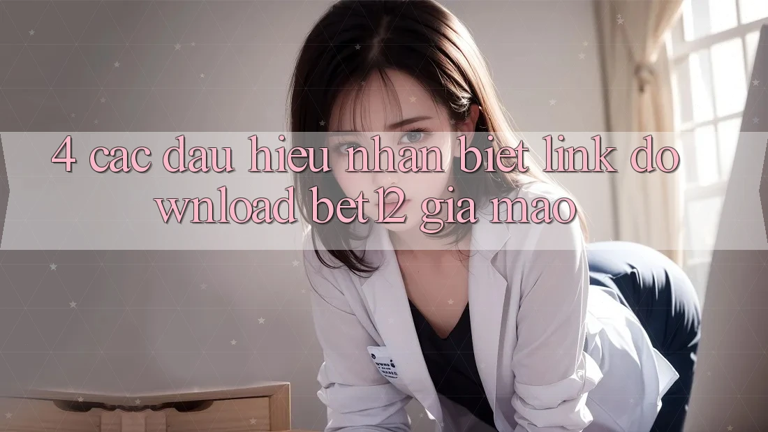 4. Các Dấu Hiệu Nhận Biết Link Download bet12 Giả Mạo