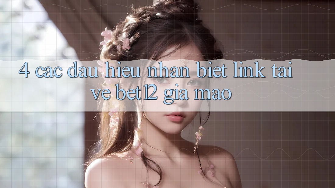 4. Các Dấu Hiệu Nhận Biết Link Tải về bet12 Giả Mạo