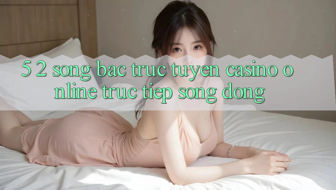 5. 2. Sòng Bạc Trực Tuyến (Casino online trực tiếp) Sống Động