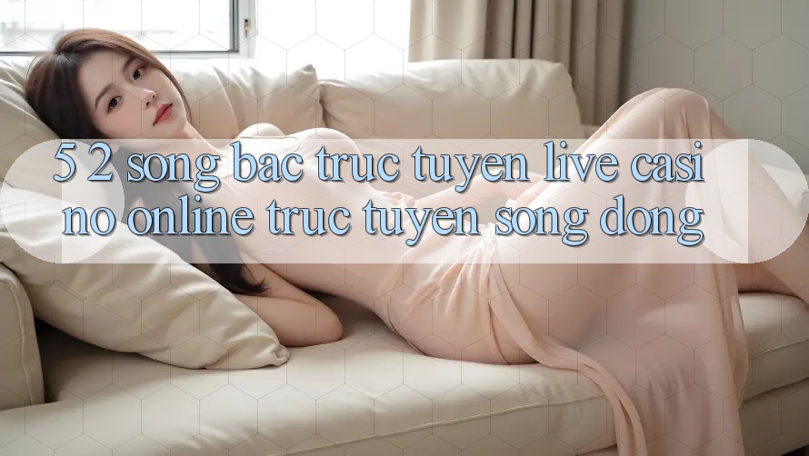 5. 2. Sòng Bạc Trực Tuyến (Live Casino online trực tuyến) Sống Động