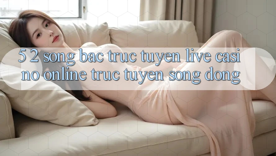 5. 2. Sòng Bạc Trực Tuyến (Live Casino online trực tuyến) Sống Động
