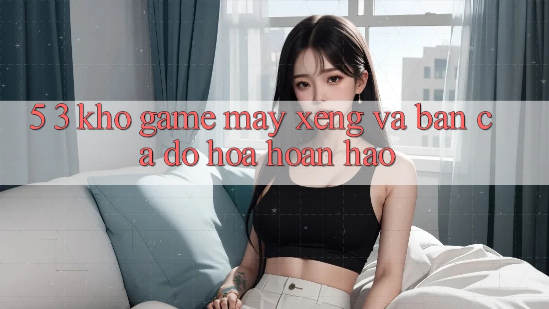 5. 3. Kho Game Máy xèng và Bắn Cá Đồ Họa Hoàn hảo