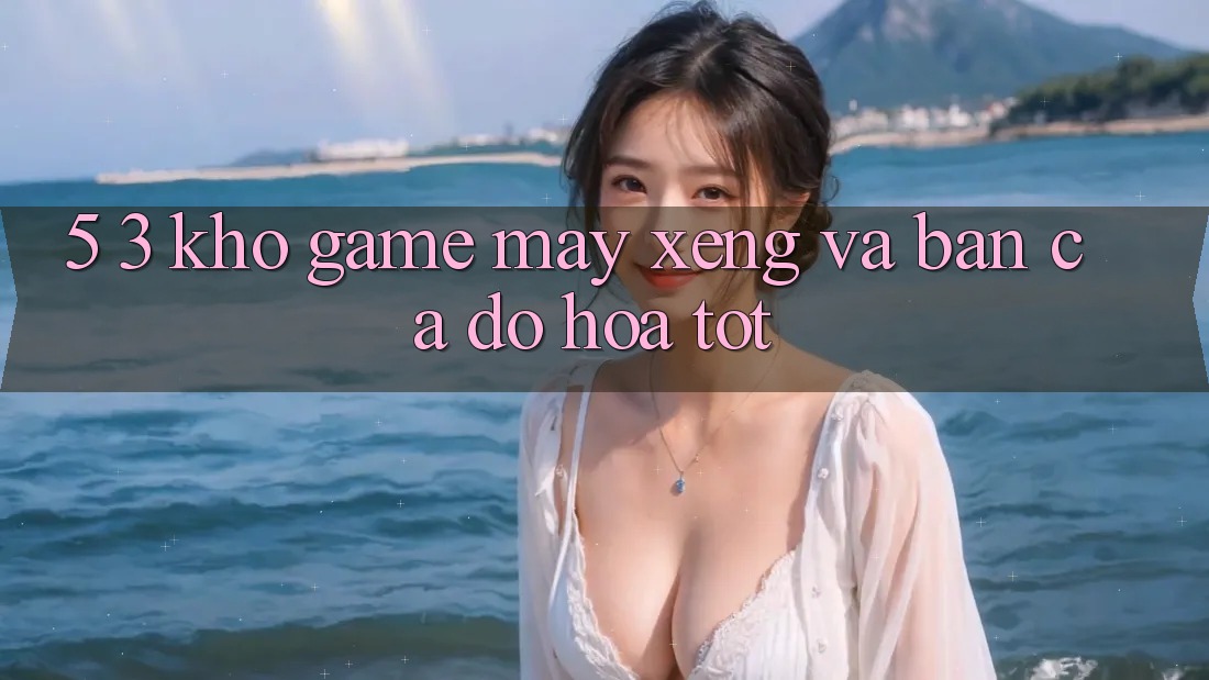 5. 3. Kho Game Máy xèng và Bắn Cá Đồ Họa Tốt