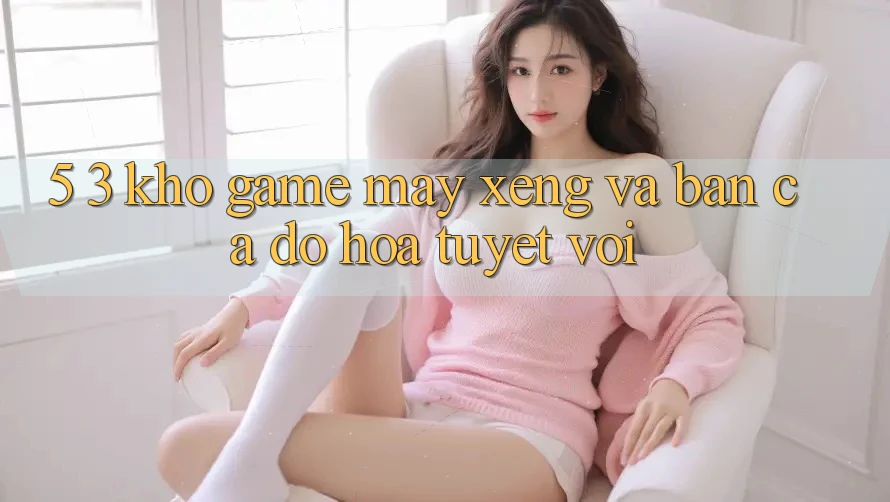5. 3. Kho Game Máy xèng và Bắn Cá Đồ Họa Tuyệt vời