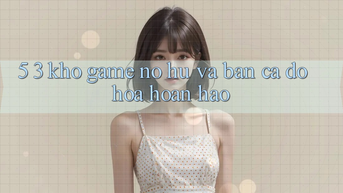 5. 3. Kho Game Nổ hũ và Bắn Cá Đồ Họa Hoàn hảo 5. 3. Kho Game Nổ hũ và Bắn Cá Đồ Họa Hoàn hảo