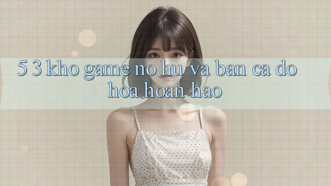 5. 3. Kho Game Nổ hũ và Bắn Cá Đồ Họa Hoàn hảo