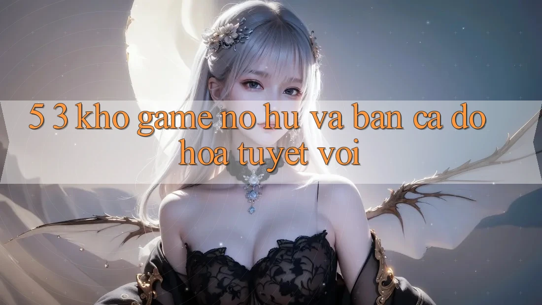 5. 3. Kho Game Nổ hũ và Bắn Cá Đồ Họa Tuyệt vời