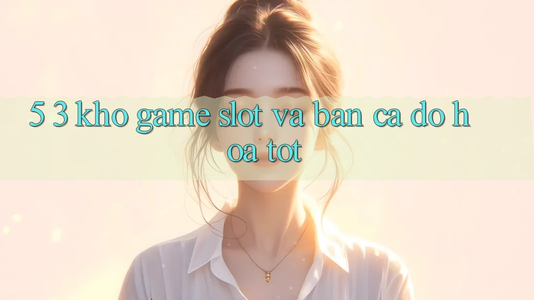 5. 3. Kho Game Slot và Bắn Cá Đồ Họa Tốt 5. 3. Kho Game Slot và Bắn Cá Đồ Họa Tốt