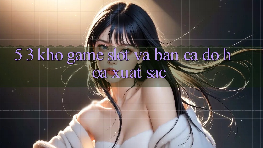 5. 3. Kho Game Slot và Bắn Cá Đồ Họa Xuất sắc