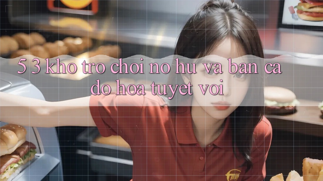 5. 3. Kho Trò chơi Nổ hũ và Bắn Cá Đồ Họa Tuyệt vời