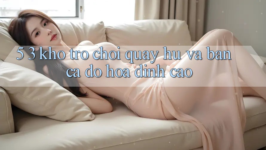 5. 3. Kho Trò chơi Quay hũ và Bắn Cá Đồ Họa Đỉnh Cao