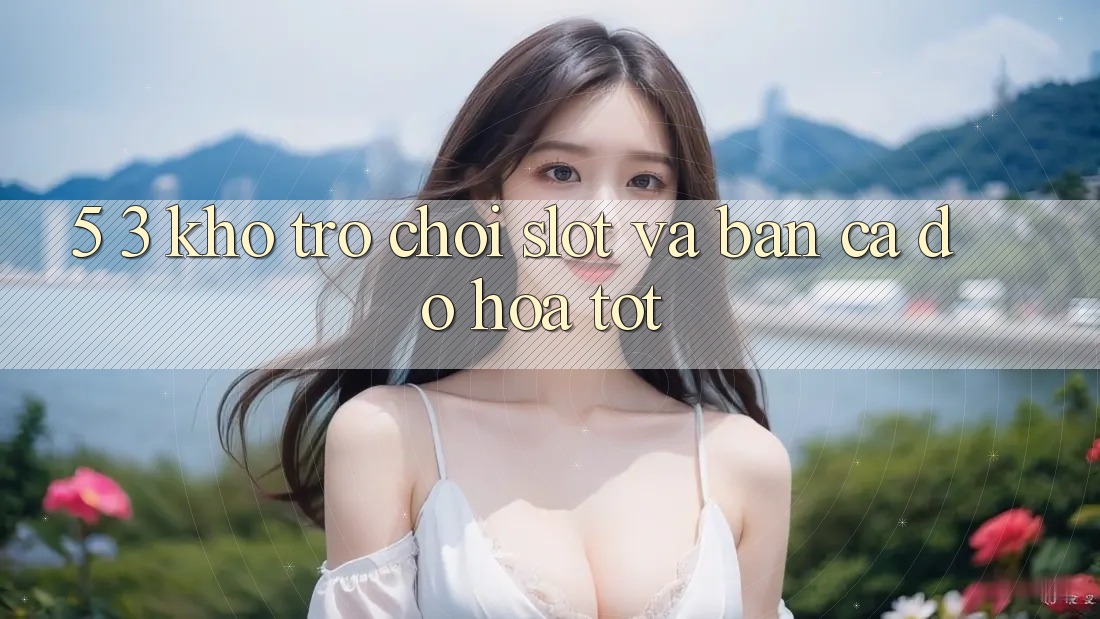 5. 3. Kho Trò chơi Slot và Bắn Cá Đồ Họa Tốt