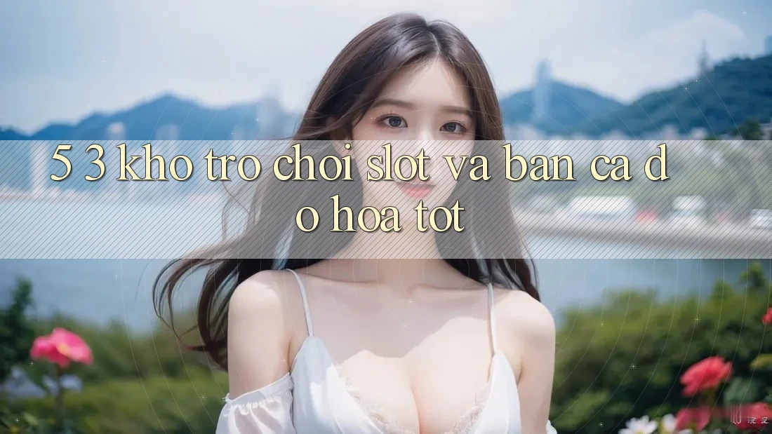 5. 3. Kho Trò chơi Slot và Bắn Cá Đồ Họa Tốt