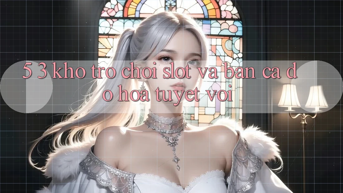 5. 3. Kho Trò chơi Slot và Bắn Cá Đồ Họa Tuyệt vời
