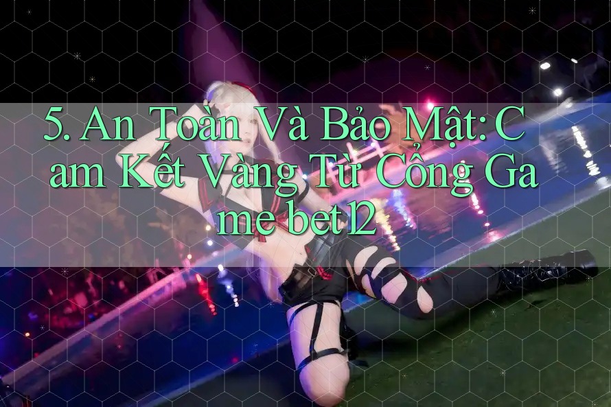 5. An Toàn Và Bảo Mật: Cam Kết Vàng Từ Cổng Game bet12