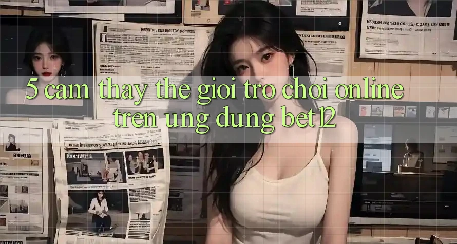 5. Cảm thấy Thế Giới Trò chơi Online Trên Ứng dụng bet12