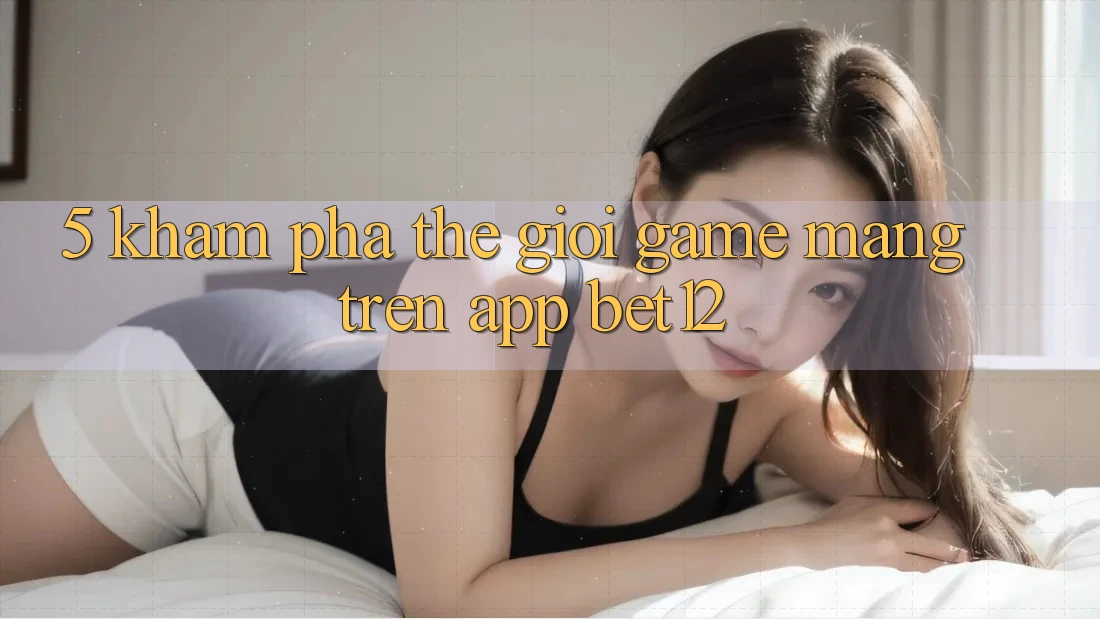 5. Khám Phá Thế Giới Game mạng Trên App bet12
