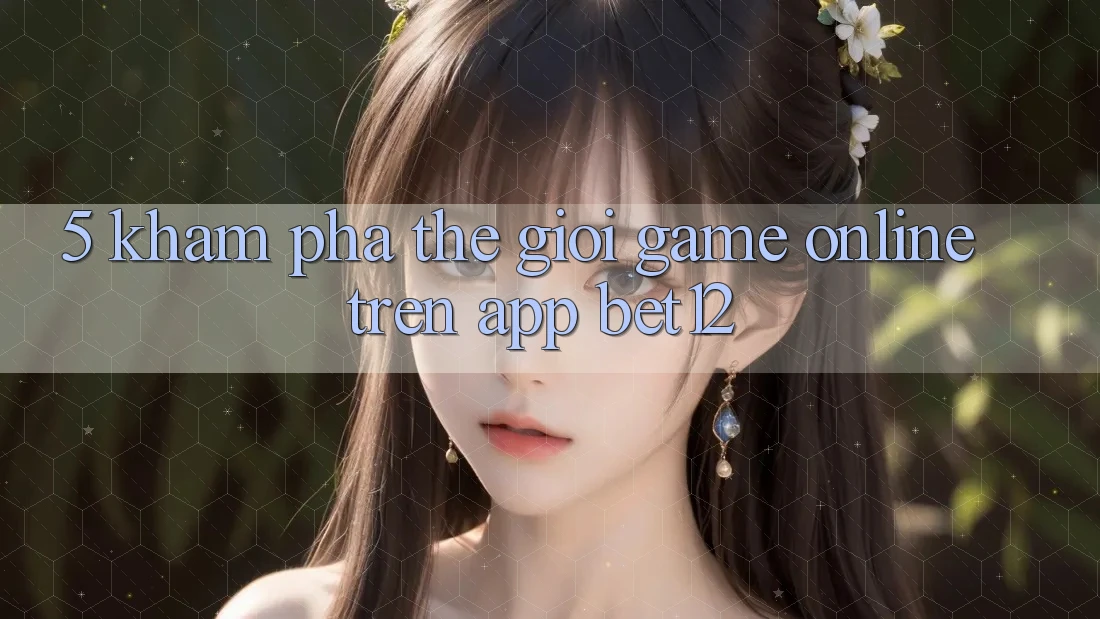 5. Khám Phá Thế Giới Game Online Trên App bet12 5. Khám Phá Thế Giới Game Online Trên App bet12