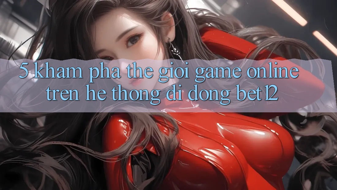 5. Khám Phá Thế Giới Game Online Trên Hệ thống di động bet12