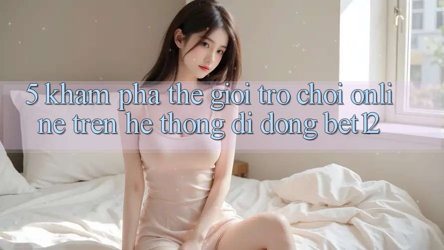 5. Khám Phá Thế Giới Trò chơi Online Trên Hệ thống di động bet12