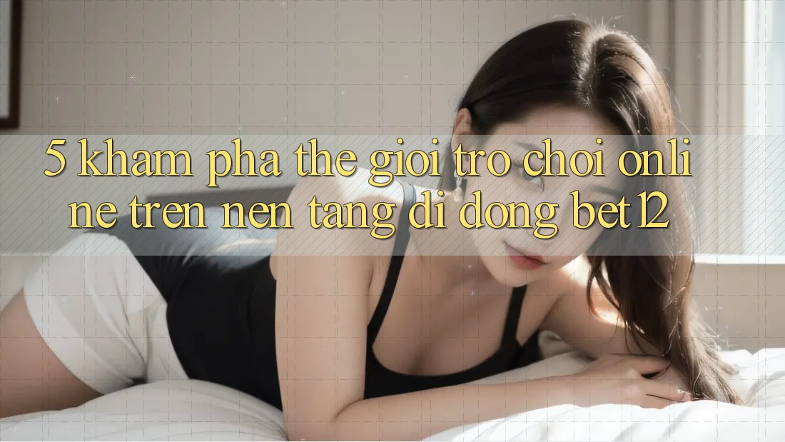 5. Khám Phá Thế Giới Trò chơi Online Trên Nền tảng di động bet12