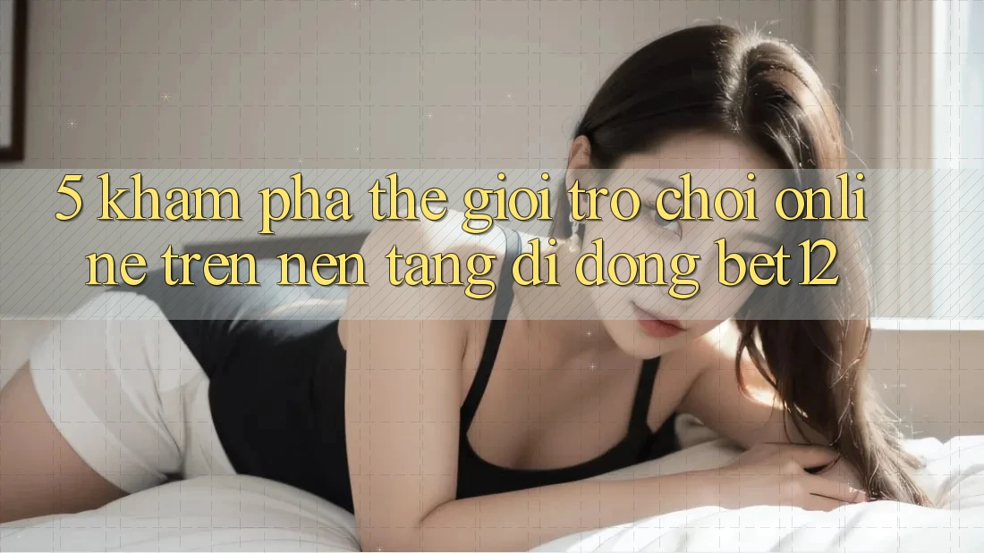 5. Khám Phá Thế Giới Trò chơi Online Trên Nền tảng di động bet12