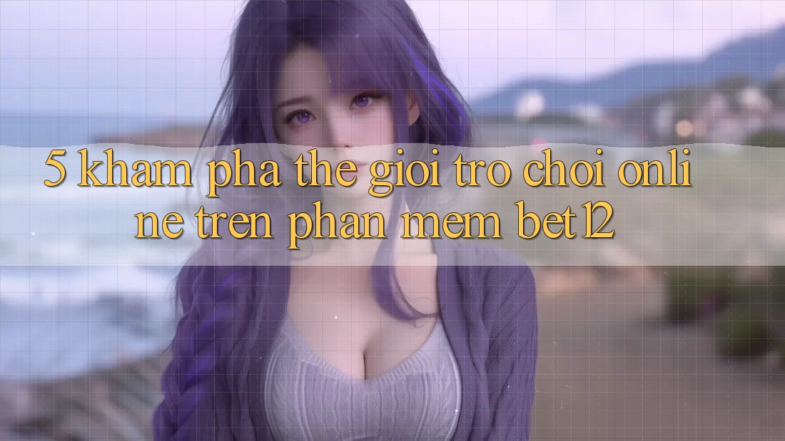 5. Khám Phá Thế Giới Trò chơi Online Trên Phần mềm bet12