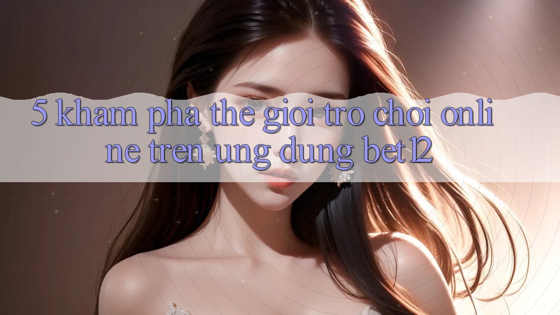5. Khám Phá Thế Giới Trò chơi Online Trên Ứng Dụng bet12