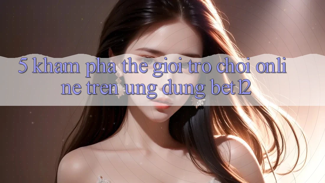 5. Khám Phá Thế Giới Trò chơi Online Trên Ứng Dụng bet12
