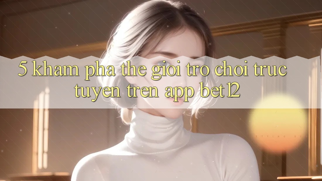 5. Khám Phá Thế Giới Trò chơi trực tuyến Trên App bet12