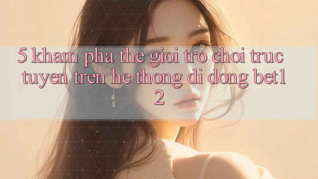 5. Khám Phá Thế Giới Trò chơi trực tuyến Trên Hệ thống di động bet12