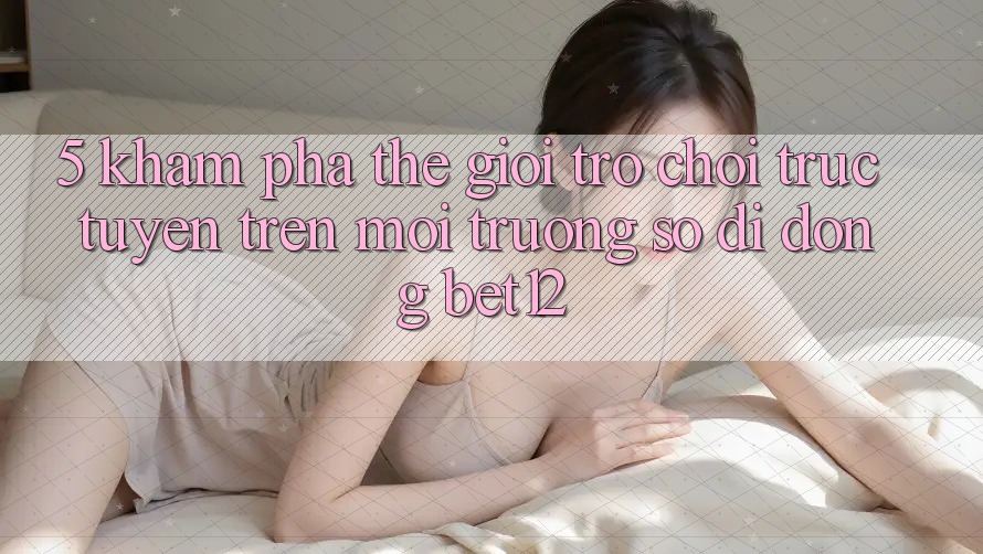 5. Khám Phá Thế Giới Trò chơi trực tuyến Trên Môi trường số di động bet12