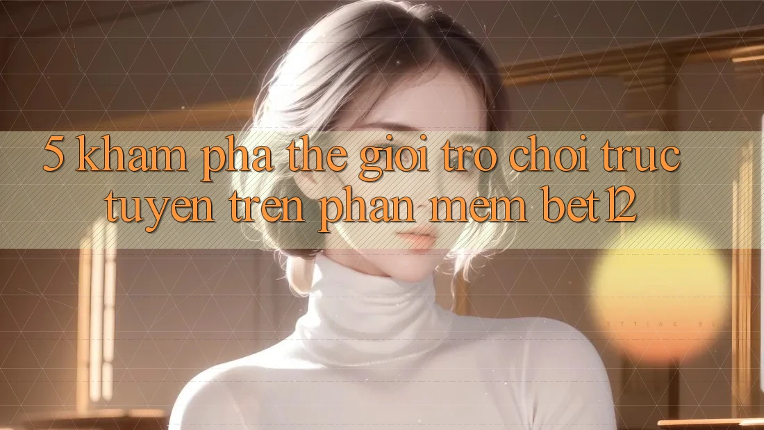 5. Khám Phá Thế Giới Trò chơi trực tuyến Trên Phần mềm bet12