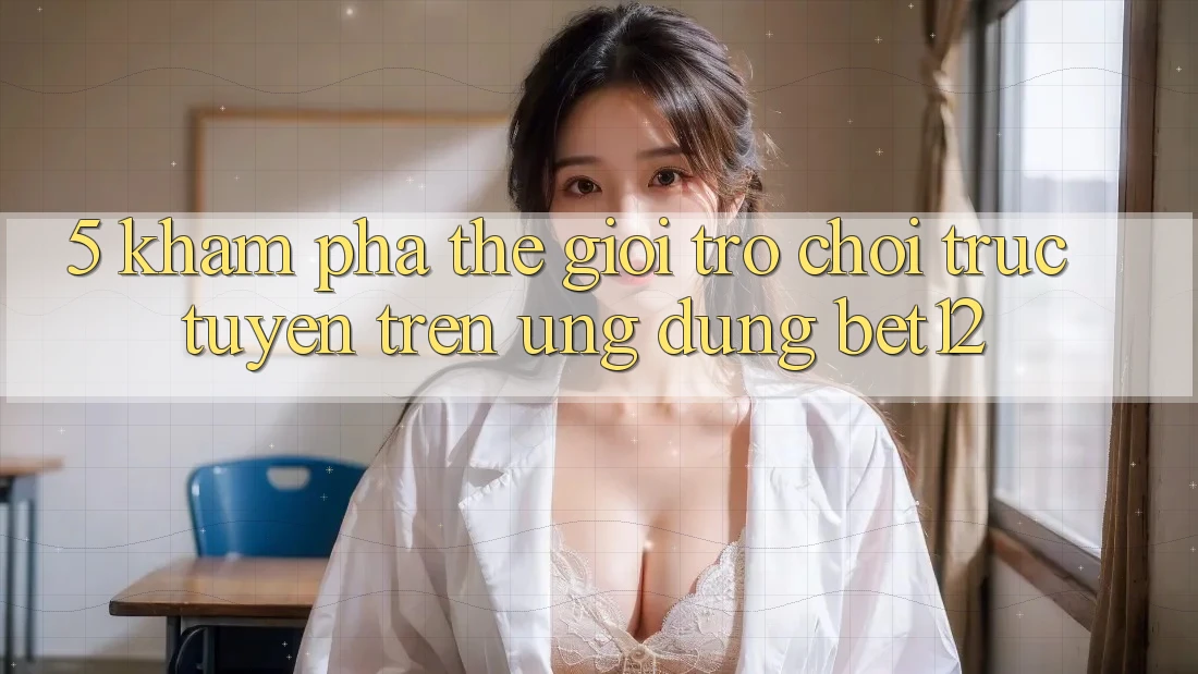 5. Khám Phá Thế Giới Trò chơi trực tuyến Trên Ứng Dụng bet12 5. Khám Phá Thế Giới Trò chơi trực tuyến Trên Ứng Dụng bet12