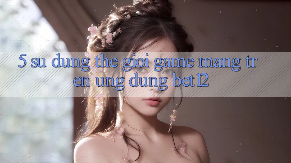 5. Sử dụng Thế Giới Game mạng Trên Ứng Dụng bet12