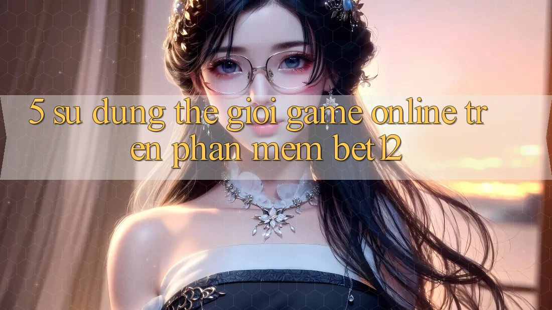 5. Sử dụng Thế Giới Game Online Trên Phần mềm bet12 5. Sử dụng Thế Giới Game Online Trên Phần mềm bet12