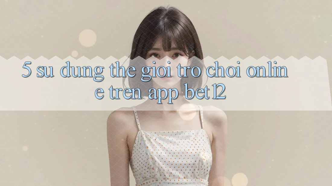 5. Sử dụng Thế Giới Trò chơi Online Trên App bet12