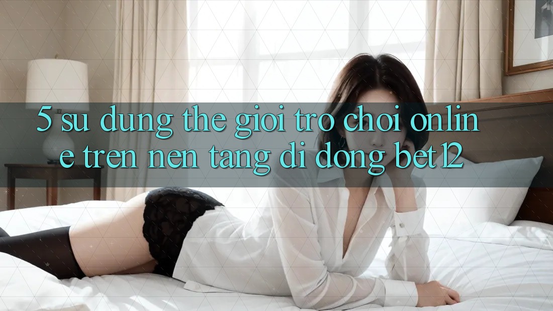5. Sử dụng Thế Giới Trò chơi Online Trên Nền tảng di động bet12